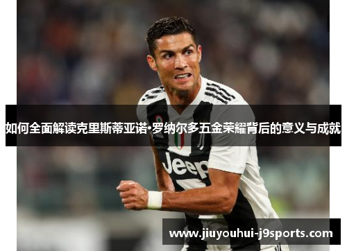 如何全面解读克里斯蒂亚诺·罗纳尔多五金荣耀背后的意义与成就
