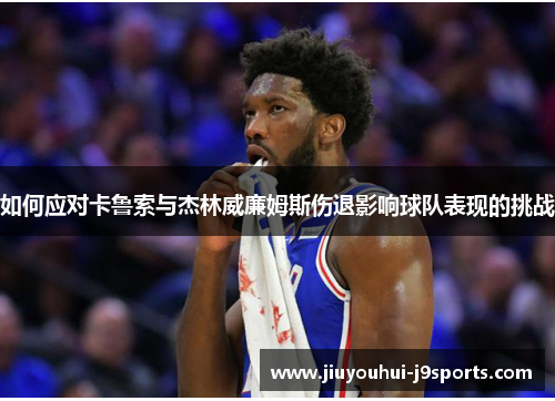 如何应对卡鲁索与杰林威廉姆斯伤退影响球队表现的挑战