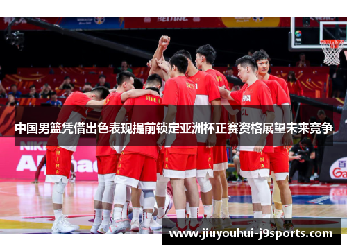 中国男篮凭借出色表现提前锁定亚洲杯正赛资格展望未来竞争