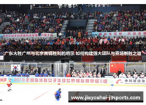 广东大胜广州与北京首钢胜利的启示 如何构建强大团队与赛场制胜之道