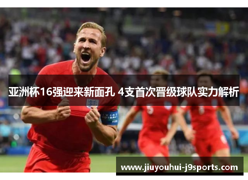 亚洲杯16强迎来新面孔 4支首次晋级球队实力解析