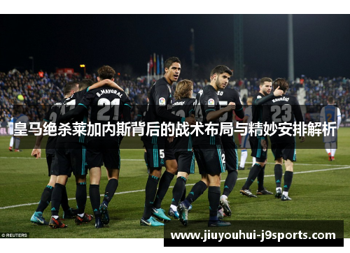 皇马绝杀莱加内斯背后的战术布局与精妙安排解析