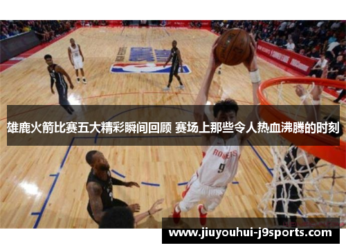 雄鹿火箭比赛五大精彩瞬间回顾 赛场上那些令人热血沸腾的时刻