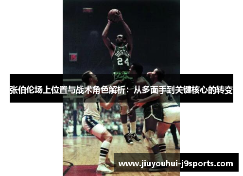 张伯伦场上位置与战术角色解析：从多面手到关键核心的转变