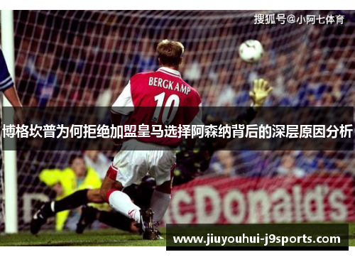博格坎普为何拒绝加盟皇马选择阿森纳背后的深层原因分析
