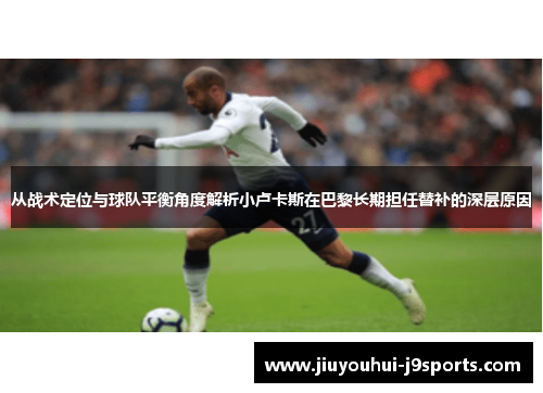 从战术定位与球队平衡角度解析小卢卡斯在巴黎长期担任替补的深层原因