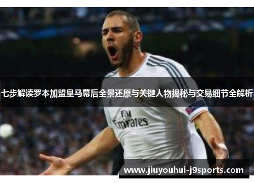 七步解读罗本加盟皇马幕后全景还原与关键人物揭秘与交易细节全解析