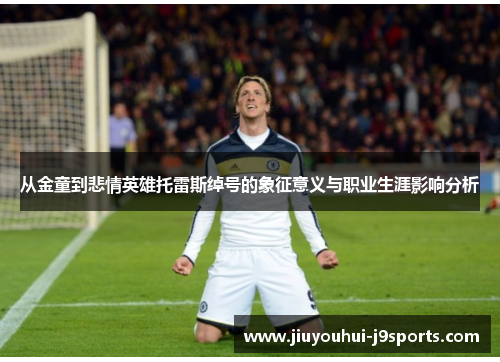 从金童到悲情英雄托雷斯绰号的象征意义与职业生涯影响分析