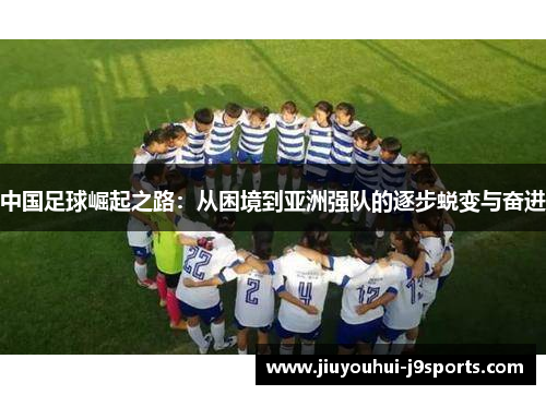 中国足球崛起之路：从困境到亚洲强队的逐步蜕变与奋进