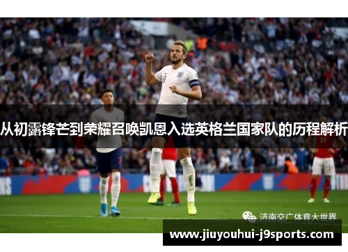 从初露锋芒到荣耀召唤凯恩入选英格兰国家队的历程解析