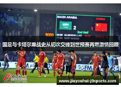 国足与卡塔尔鏖战史从初次交锋到世预赛再燃激情回顾