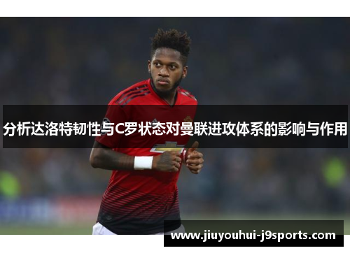 分析达洛特韧性与C罗状态对曼联进攻体系的影响与作用
