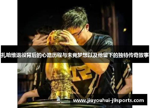 扎哈维退役背后的心路历程与未竟梦想以及他留下的独特传奇故事