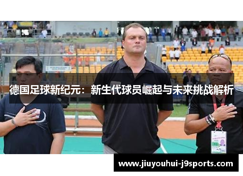 德国足球新纪元：新生代球员崛起与未来挑战解析