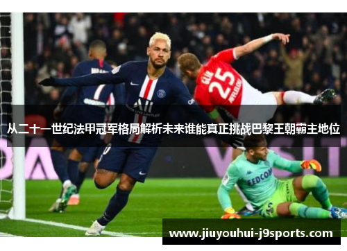 从二十一世纪法甲冠军格局解析未来谁能真正挑战巴黎王朝霸主地位 从二十一世纪法甲冠军格局解析未来谁能真正挑战巴黎王朝霸主地位